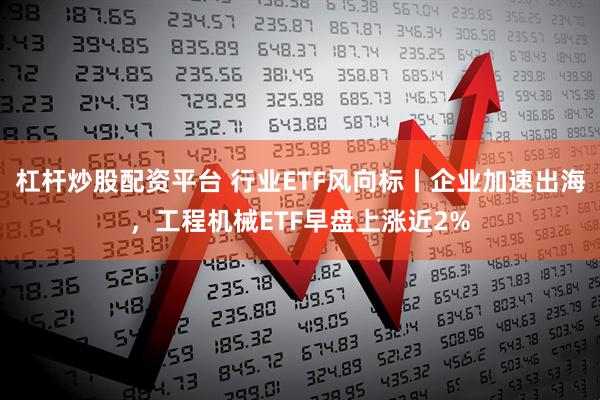杠杆炒股配资平台 行业ETF风向标丨企业加速出海，工程机械ETF早盘上涨近2%