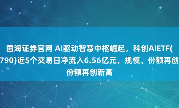 国海证券官网 AI驱动智慧中枢崛起，科创AIETF(588790)近5个交易日净流入6.56亿元，规模、份额再创新高