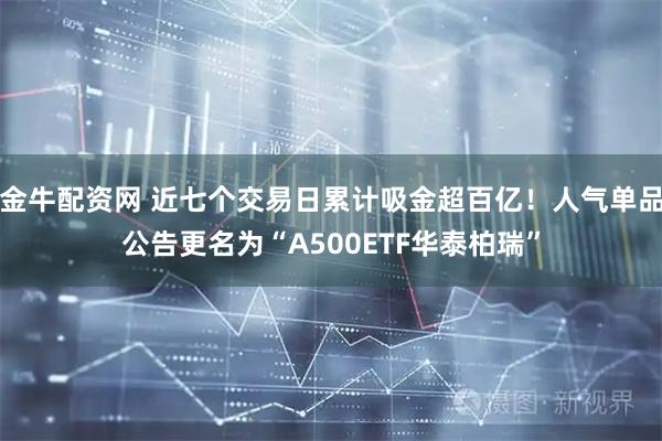 金牛配资网 近七个交易日累计吸金超百亿！人气单品公告更名为“A500ETF华泰柏瑞”