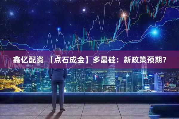 鑫亿配资 【点石成金】多晶硅：新政策预期？