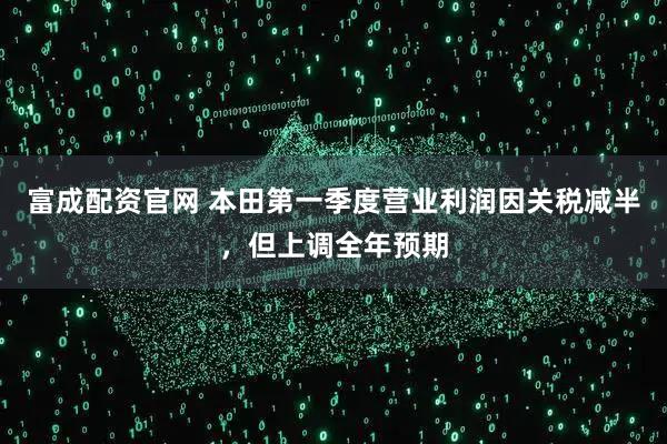 富成配资官网 本田第一季度营业利润因关税减半，但上调全年预期