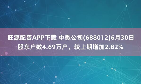 旺源配资APP下载 中微公司(688012)6月30日股东户数4.69万户，较上期增加2.82%