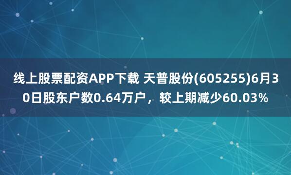 线上股票配资APP下载 天普股份(605255)6月30日股东户数0.64万户，较上期减少60.03%