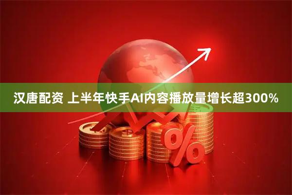 汉唐配资 上半年快手AI内容播放量增长超300%