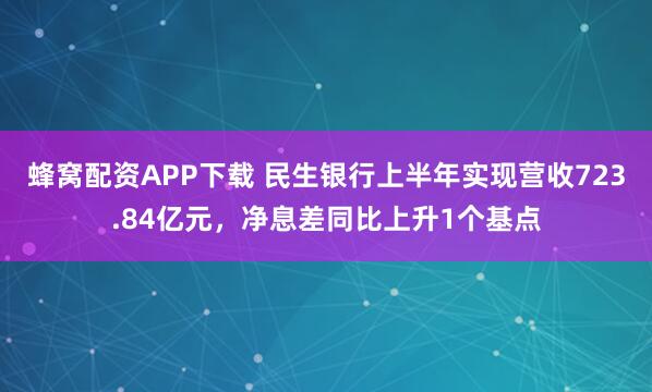 蜂窝配资APP下载 民生银行上半年实现营收723.84亿元，净息差同比上升1个基点