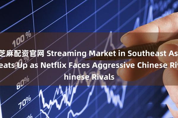 芝麻配资官网 Streaming Market in Southeast Asia Heats Up as Netflix Faces Aggressive Chinese Rivals