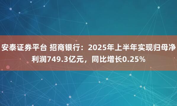 安泰证券平台 招商银行：2025年上半年实现归母净利润749.3亿元，同比增长0.25%