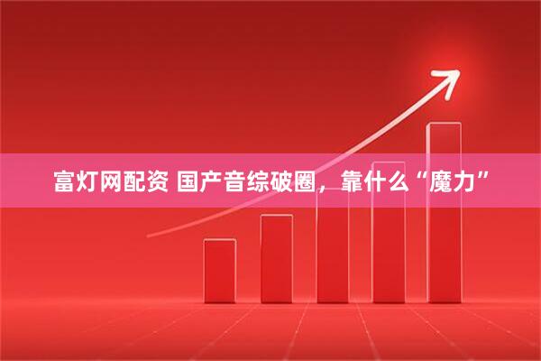 富灯网配资 国产音综破圈，靠什么“魔力”