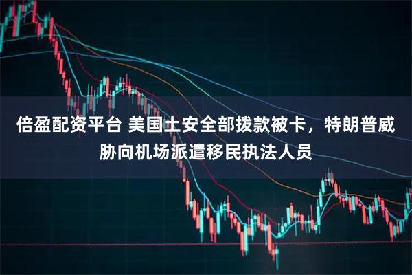 倍盈配资平台 美国土安全部拨款被卡，特朗普威胁向机场派遣移民执法人员