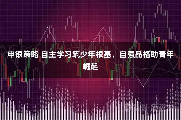 申银策略 自主学习筑少年根基，自强品格助青年崛起
