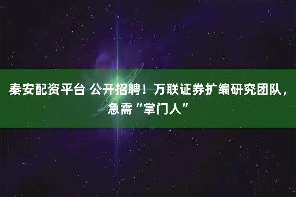 秦安配资平台 公开招聘！万联证券扩编研究团队，急需“掌门人”
