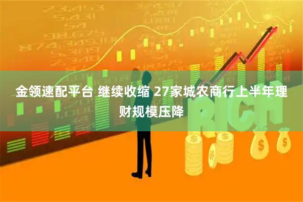 金领速配平台 继续收缩 27家城农商行上半年理财规模压降