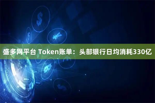 盛多网平台 Token账单：头部银行日均消耗330亿