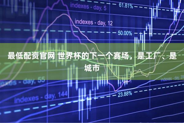 最低配资官网 世界杯的下一个赛场，是工厂、是城市